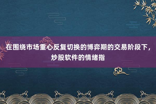 在围绕市场重心反复切换的博弈期的交易阶段下，炒股软件的情绪指