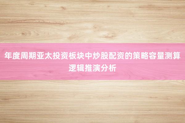 年度周期亚太投资板块中炒股配资的策略容量测算逻辑推演分析