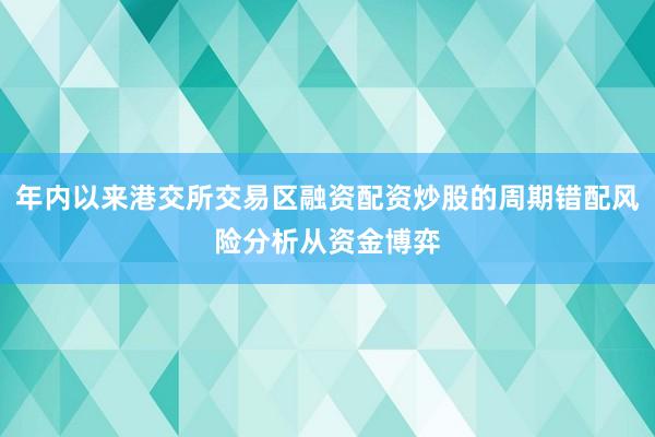 年内以来港交所交易区融资配资炒股的周期错配风险分析从资金博弈