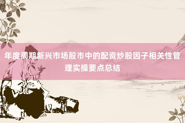 年度周期新兴市场股市中的配资炒股因子相关性管理实操要点总结
