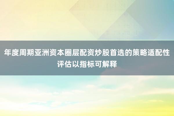 年度周期亚洲资本圈层配资炒股首选的策略适配性评估以指标可解释