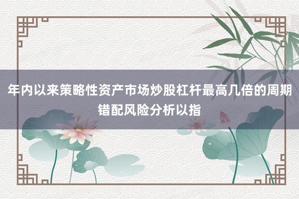 年内以来策略性资产市场炒股杠杆最高几倍的周期错配风险分析以指