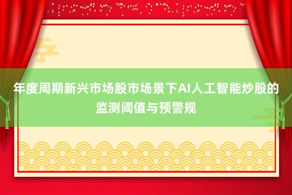 年度周期新兴市场股市场景下AI人工智能炒股的监测阈值与预警规