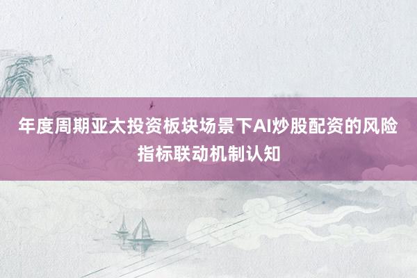 年度周期亚太投资板块场景下AI炒股配资的风险指标联动机制认知