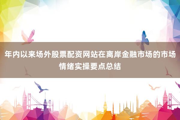 年内以来场外股票配资网站在离岸金融市场的市场情绪实操要点总结