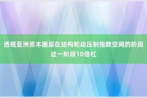 透视亚洲资本圈层在结构轮动压制指数空间的阶段这一阶段10倍杠