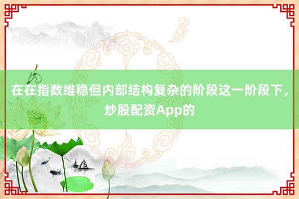 在在指数维稳但内部结构复杂的阶段这一阶段下，炒股配资App的