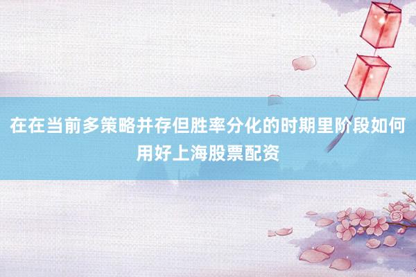 在在当前多策略并存但胜率分化的时期里阶段如何用好上海股票配资