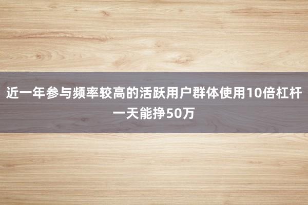 近一年参与频率较高的活跃用户群体使用10倍杠杆一天能挣50万