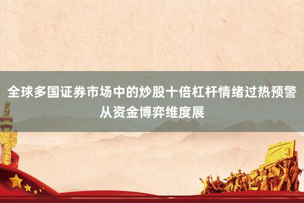 全球多国证券市场中的炒股十倍杠杆情绪过热预警从资金博弈维度展
