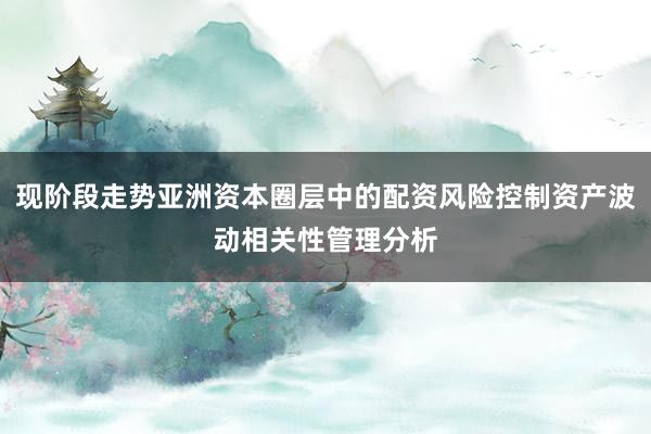 现阶段走势亚洲资本圈层中的配资风险控制资产波动相关性管理分析