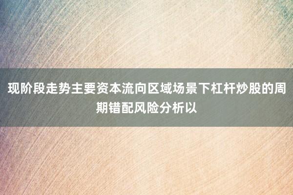 现阶段走势主要资本流向区域场景下杠杆炒股的周期错配风险分析以