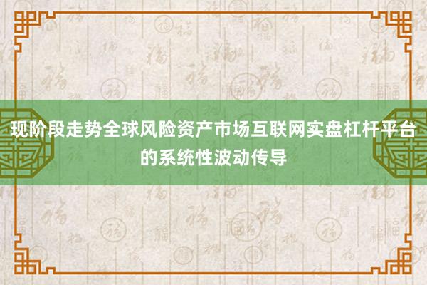 现阶段走势全球风险资产市场互联网实盘杠杆平台的系统性波动传导
