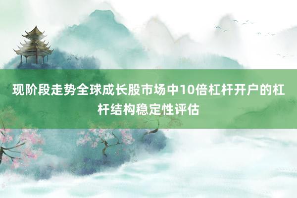 现阶段走势全球成长股市场中10倍杠杆开户的杠杆结构稳定性评估