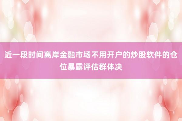 近一段时间离岸金融市场不用开户的炒股软件的仓位暴露评估群体决