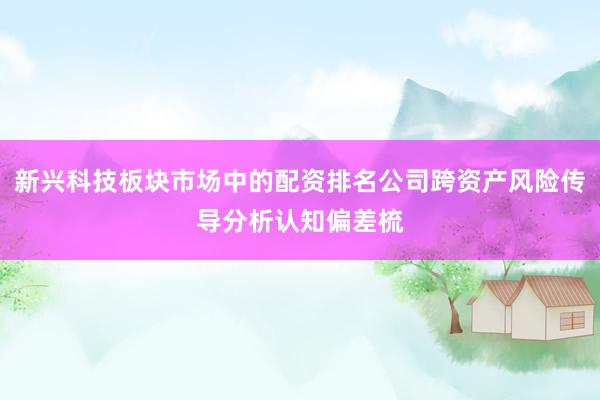 新兴科技板块市场中的配资排名公司跨资产风险传导分析认知偏差梳