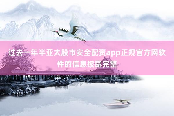 过去一年半亚太股市安全配资app正规官方网软件的信息披露完整