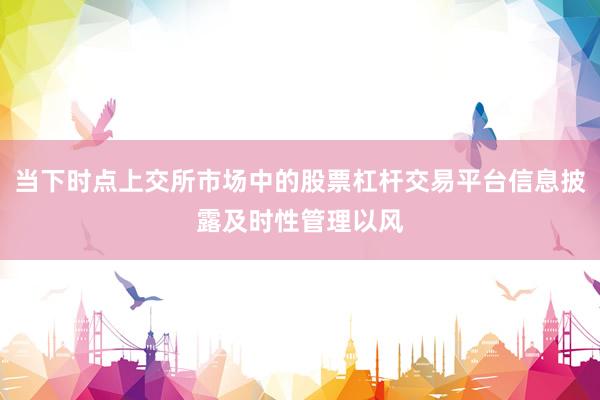 当下时点上交所市场中的股票杠杆交易平台信息披露及时性管理以风