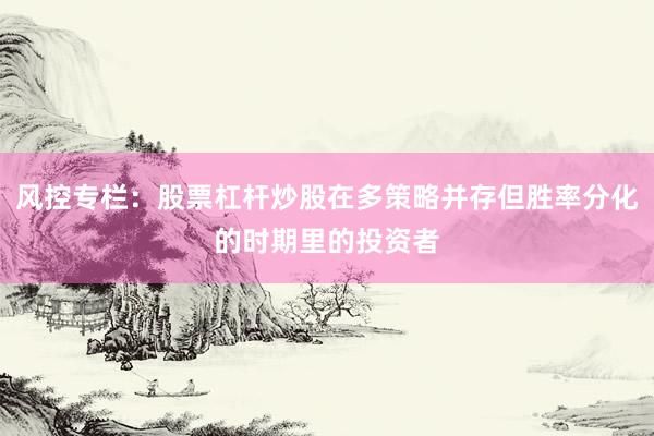 风控专栏：股票杠杆炒股在多策略并存但胜率分化的时期里的投资者