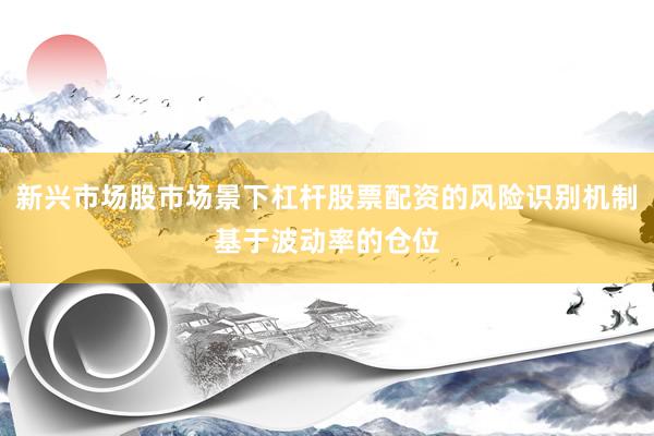 新兴市场股市场景下杠杆股票配资的风险识别机制基于波动率的仓位