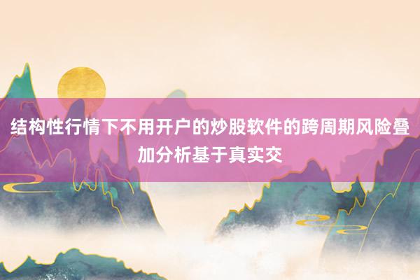 结构性行情下不用开户的炒股软件的跨周期风险叠加分析基于真实交