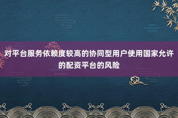 对平台服务依赖度较高的协同型用户使用国家允许的配资平台的风险