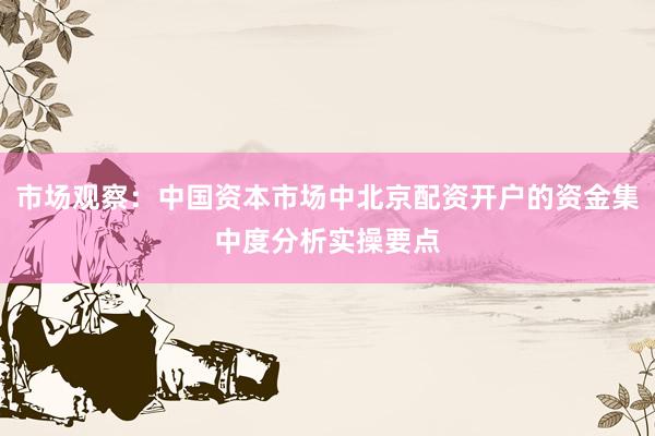 市场观察：中国资本市场中北京配资开户的资金集中度分析实操要点