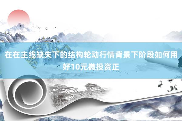 在在主线缺失下的结构轮动行情背景下阶段如何用好10元微投资正