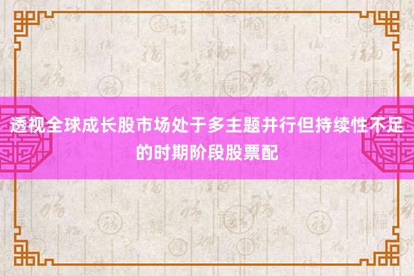 透视全球成长股市场处于多主题并行但持续性不足的时期阶段股票配