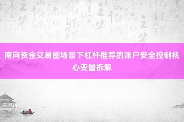 南向资金交易圈场景下杠杆推荐的账户安全控制核心变量拆解