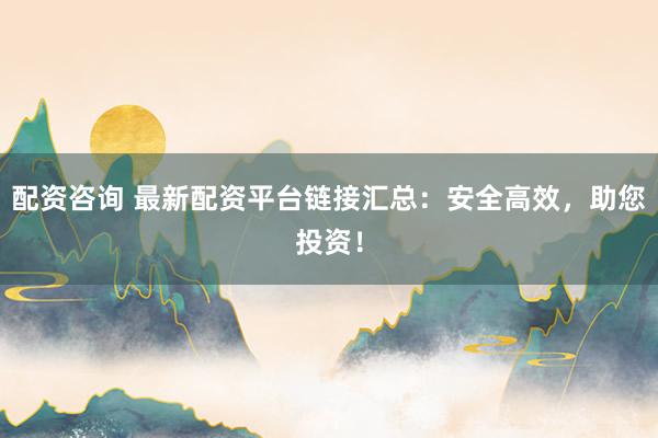 配资咨询 最新配资平台链接汇总：安全高效，助您投资！
