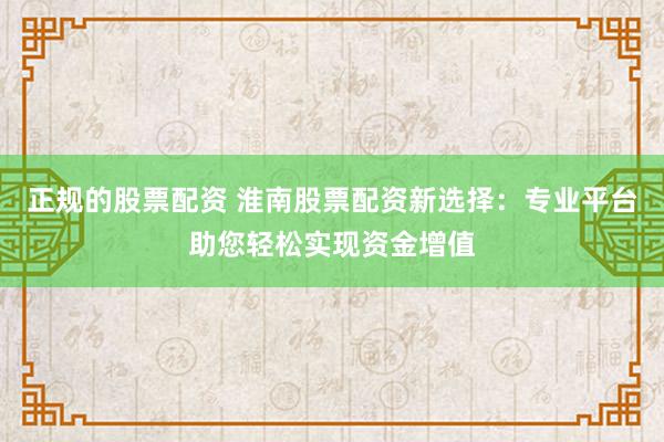 正规的股票配资 淮南股票配资新选择：专业平台助您轻松实现资金增值