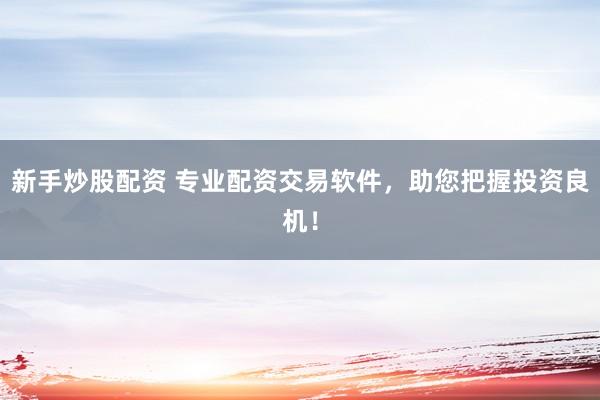 新手炒股配资 专业配资交易软件，助您把握投资良机！