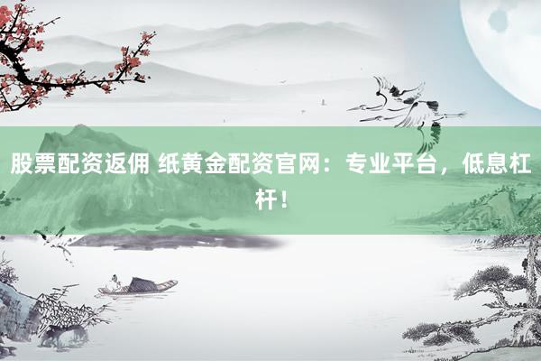 股票配资返佣 纸黄金配资官网：专业平台，低息杠杆！