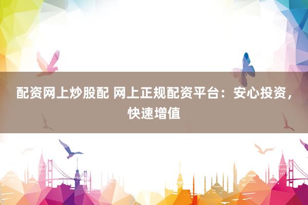 配资网上炒股配 网上正规配资平台：安心投资，快速增值