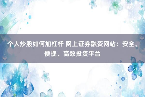 个人炒股如何加杠杆 网上证劵融资网站：安全、便捷、高效投资平台