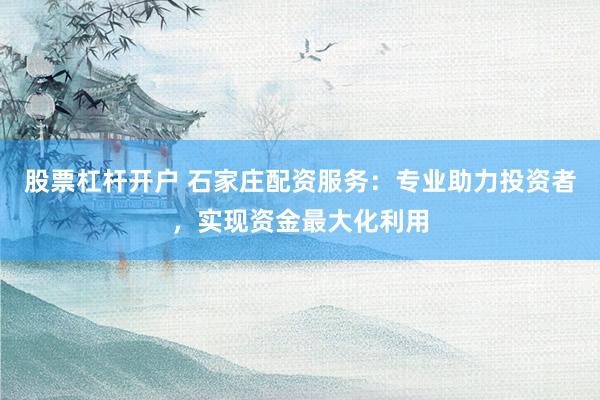 股票杠杆开户 石家庄配资服务：专业助力投资者，实现资金最大化利用