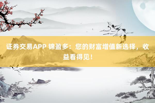 证券交易APP 锦盈多：您的财富增值新选择，收益看得见！