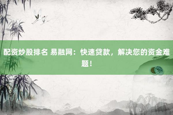 配资炒股排名 易融网：快速贷款，解决您的资金难题！