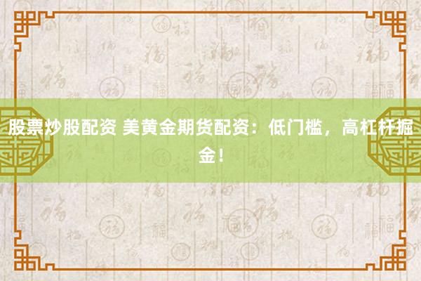 股票炒股配资 美黄金期货配资：低门槛，高杠杆掘金！