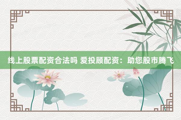 线上股票配资合法吗 爱投顾配资：助您股市腾飞