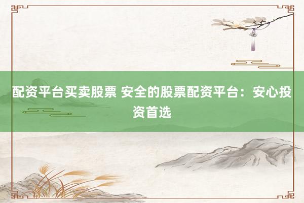 配资平台买卖股票 安全的股票配资平台：安心投资首选