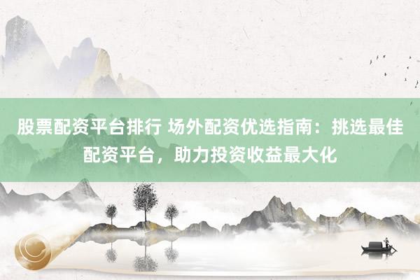 股票配资平台排行 场外配资优选指南：挑选最佳配资平台，助力投资收益最大化