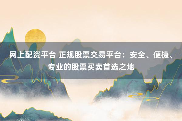 网上配资平台 正规股票交易平台：安全、便捷、专业的股票买卖首选之地