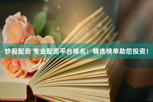 炒股配资 专业配资平台排名：精选榜单助您投资！