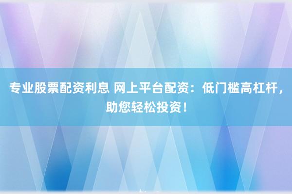 专业股票配资利息 网上平台配资：低门槛高杠杆，助您轻松投资！