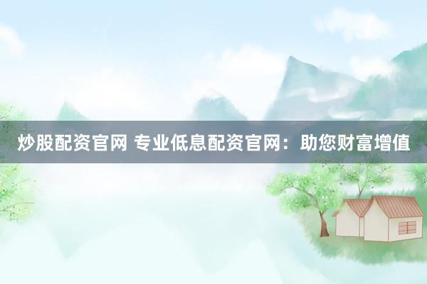 炒股配资官网 专业低息配资官网：助您财富增值