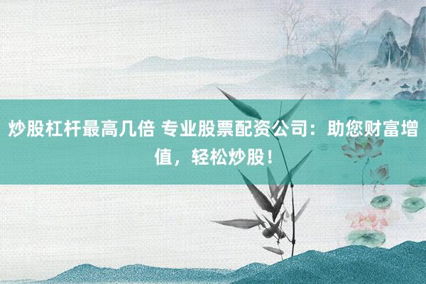 炒股杠杆最高几倍 专业股票配资公司：助您财富增值，轻松炒股！