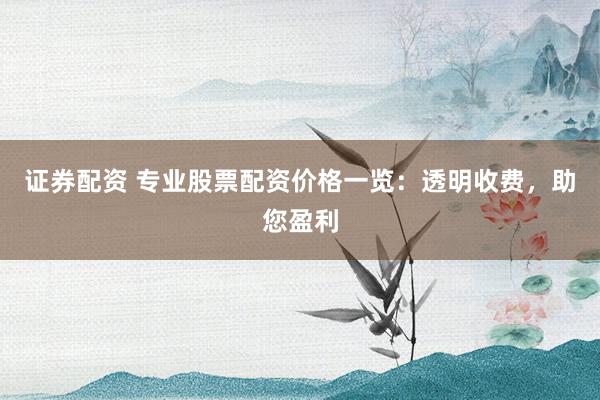 证券配资 专业股票配资价格一览：透明收费，助您盈利