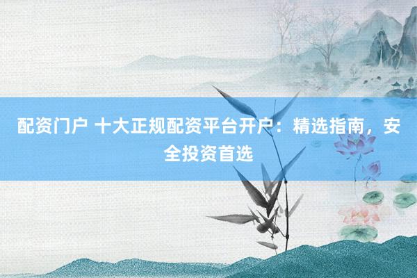 配资门户 十大正规配资平台开户：精选指南，安全投资首选